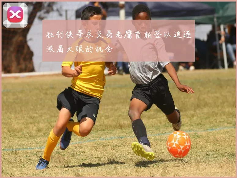 独行侠寻求交易老鹰首轮签以追逐浓眉大眼的机会