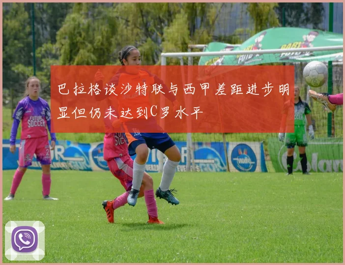 巴拉格谈沙特联与西甲差距进步明显但仍未达到C罗水平