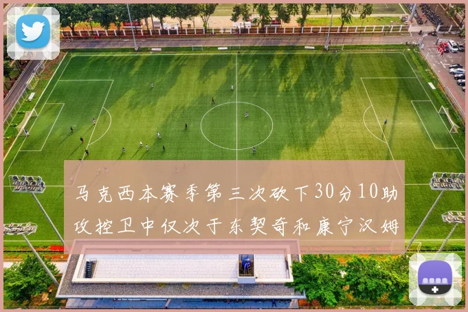 马克西本赛季第三次砍下30分10助攻控卫中仅次于东契奇和康宁汉姆