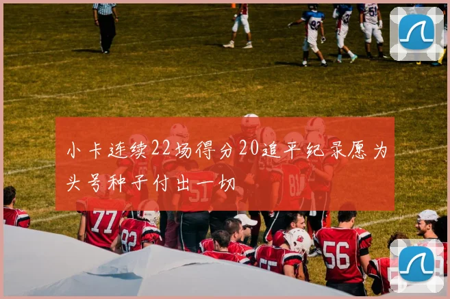 小卡连续22场得分20追平纪录愿为头号种子付出一切