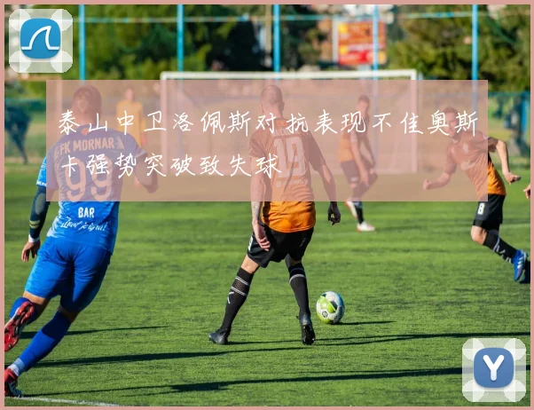 泰山中卫洛佩斯对抗表现不佳奥斯卡强势突破致失球