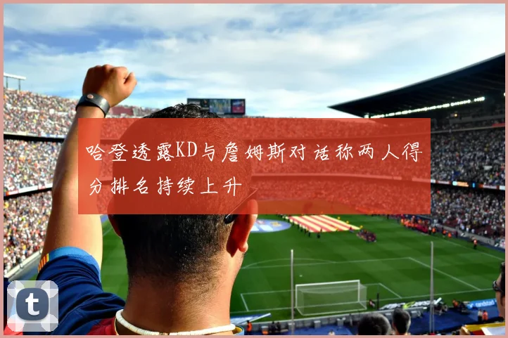 哈登透露KD与詹姆斯对话称两人得分排名持续上升