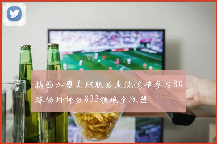 梅西加盟美职联后表现惊艳参与80球场均评分833领跑全联盟
