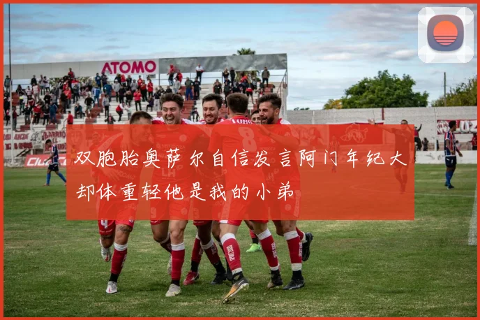 双胞胎奥萨尔自信发言阿门年纪大却体重轻他是我的小弟