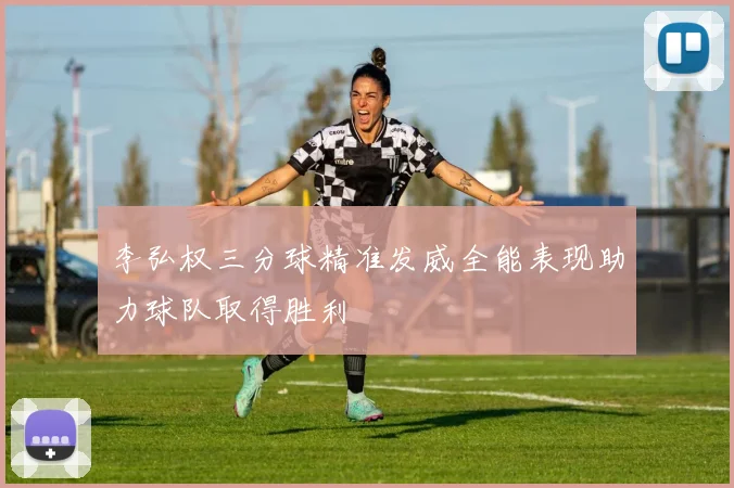 李弘权三分球精准发威全能表现助力球队取得胜利