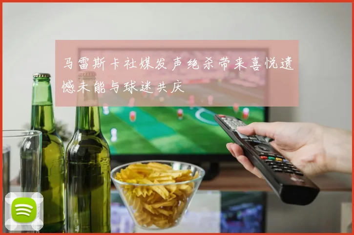 马雷斯卡社媒发声绝杀带来喜悦遗憾未能与球迷共庆