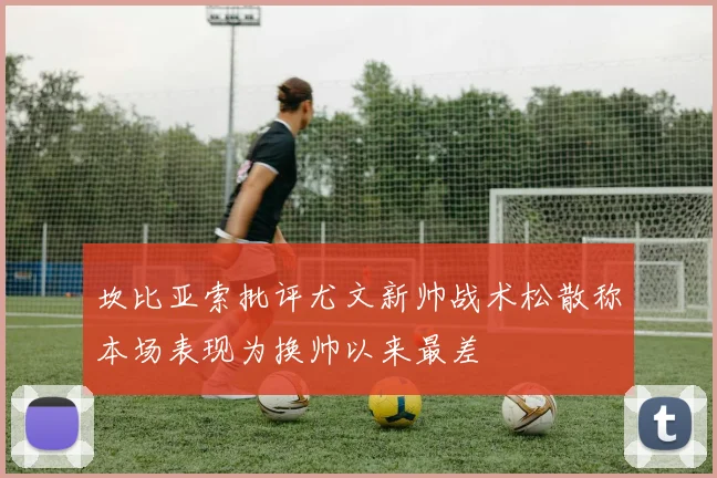 坎比亚索批评尤文新帅战术松散称本场表现为换帅以来最差