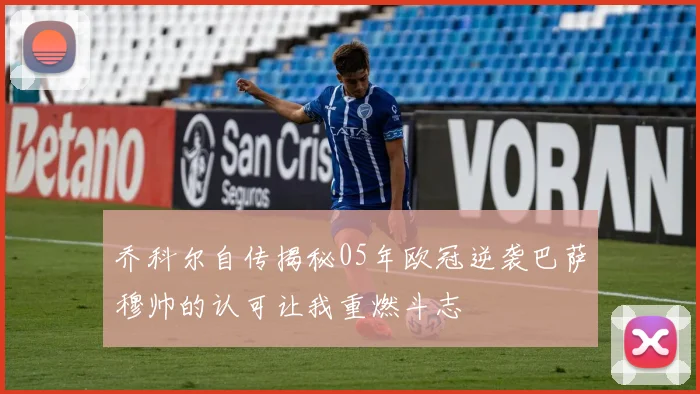 乔科尔自传揭秘05年欧冠逆袭巴萨穆帅的认可让我重燃斗志