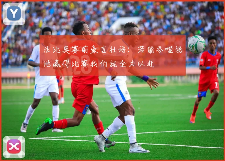 法比奥赛前豪言壮语：若能吞噬场地赢得比赛我们就全力以赴