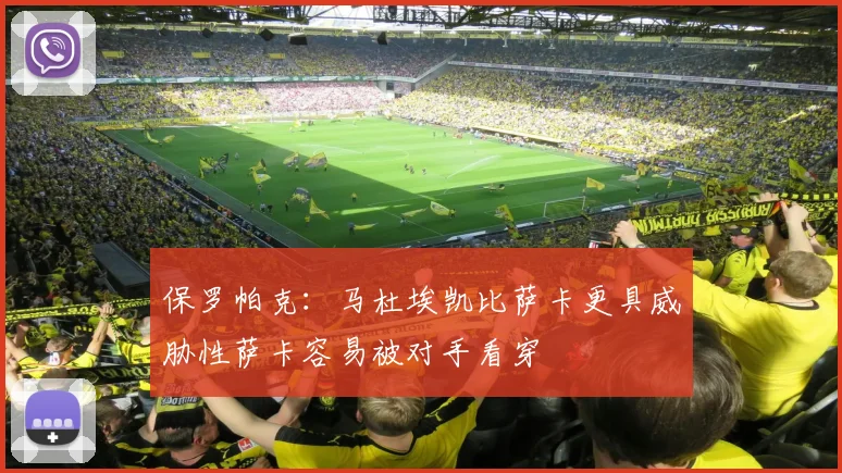 保罗帕克：马杜埃凯比萨卡更具威胁性萨卡容易被对手看穿