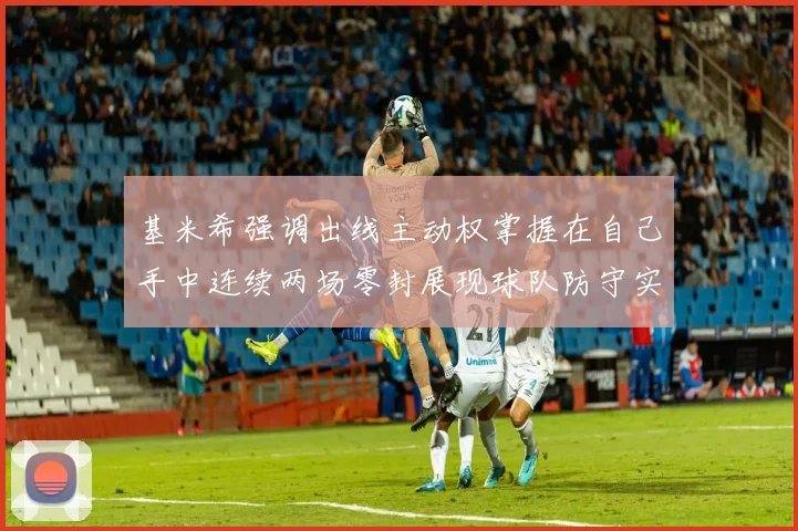 基米希强调出线主动权掌握在自己手中连续两场零封展现球队防守实力
