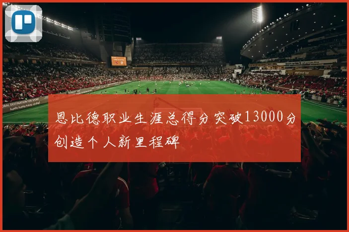 恩比德职业生涯总得分突破13000分创造个人新里程碑