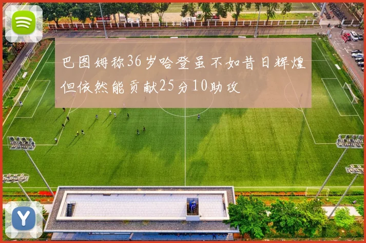 巴图姆称36岁哈登虽不如昔日辉煌但依然能贡献25分10助攻