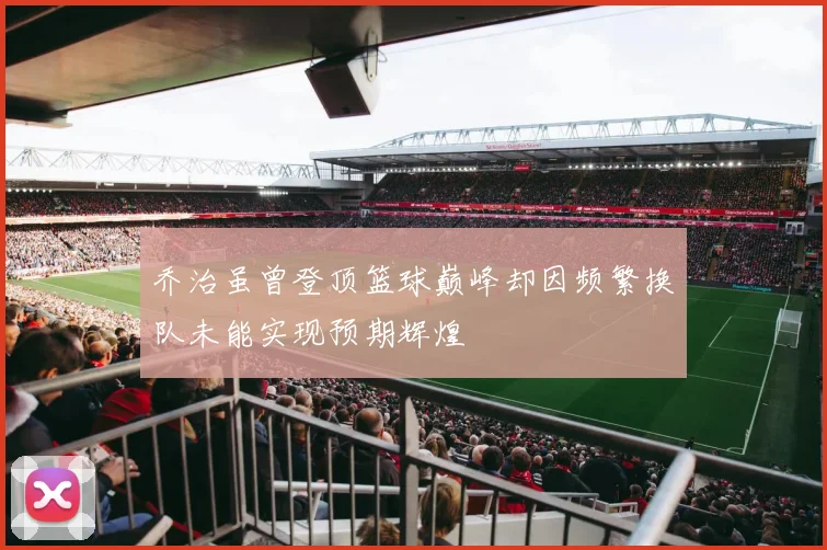 乔治虽曾登顶篮球巅峰却因频繁换队未能实现预期辉煌