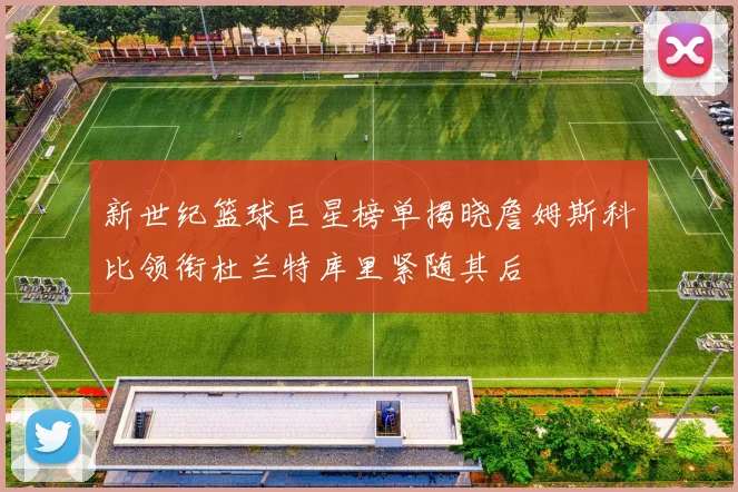 新世纪篮球巨星榜单揭晓詹姆斯科比领衔杜兰特库里紧随其后