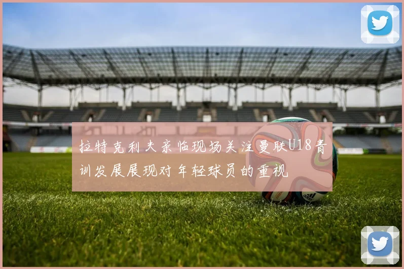拉特克利夫亲临现场关注曼联U18青训发展展现对年轻球员的重视