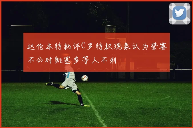 达伦本特批评C罗特权现象认为禁赛不公对凯塞多等人不利