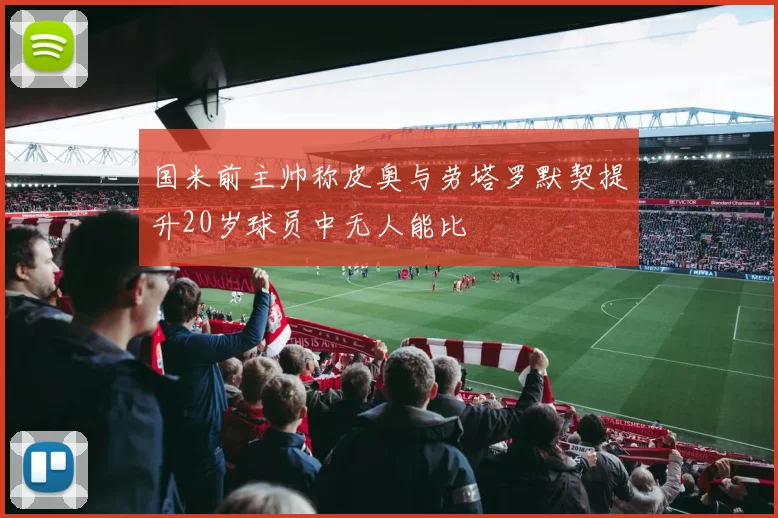 国米前主帅称皮奥与劳塔罗默契提升20岁球员中无人能比