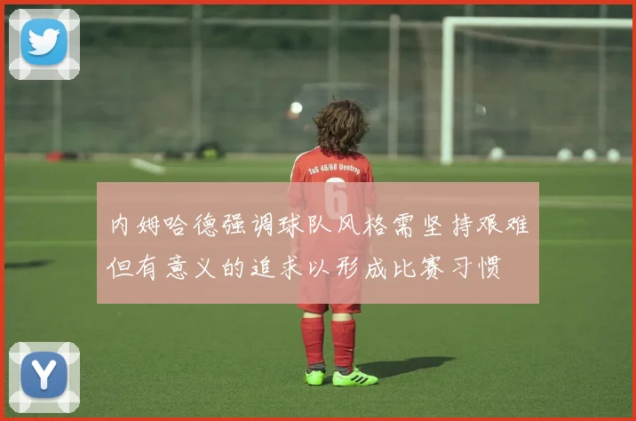内姆哈德强调球队风格需坚持艰难但有意义的追求以形成比赛习惯