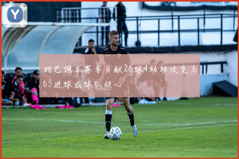 姆巴佩本赛季贡献26球4助助攻皇马65进球成球队核心