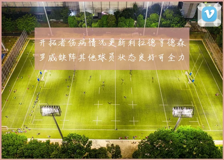 开拓者伤病情况更新利拉德亨德森罗威缺阵其他球员状态良好可全力出战