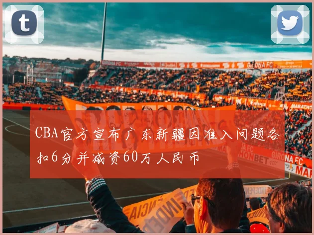 CBA官方宣布广东新疆因准入问题各扣6分并减资60万人民币
