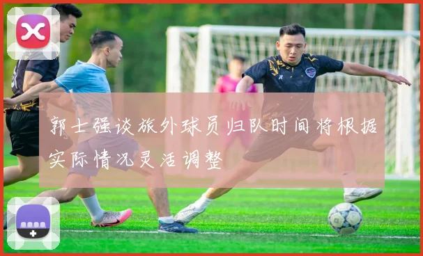 郭士强谈旅外球员归队时间将根据实际情况灵活调整