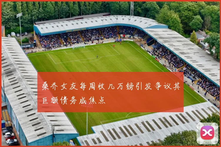 桑乔女友每周收几万镑引发争议其巨额债务成焦点
