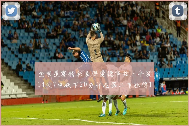 全明星赛精彩表现爱德华兹上半场14投7中砍下20分并在第二节独得17分