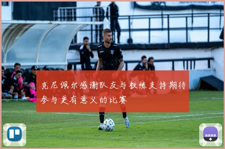 克尼佩尔感谢队友与教练支持期待参与更有意义的比赛
