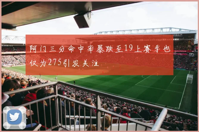 阿门三分命中率暴跌至19上赛季也仅为275引发关注