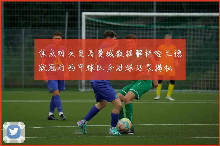 焦点对决皇马曼城数据解析哈兰德欧冠对西甲球队全进球记录揭秘
