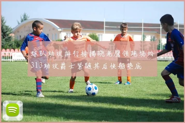 球队助攻排行榜揭晓老鹰领跑场均313助攻爵士紧随其后快船垫底
