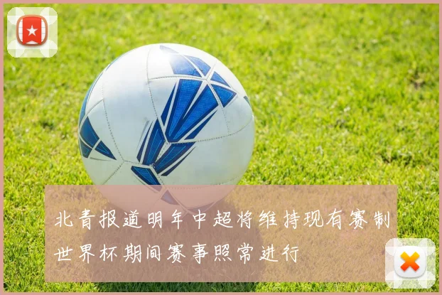 北青报道明年中超将维持现有赛制世界杯期间赛事照常进行