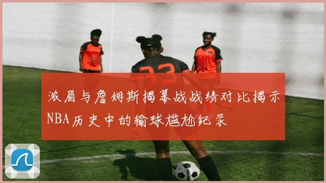 浓眉与詹姆斯揭幕战战绩对比揭示NBA历史中的输球尴尬纪录