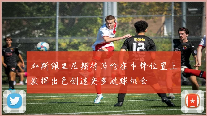 加斯佩里尼期待马伦在中锋位置上发挥出色创造更多进球机会