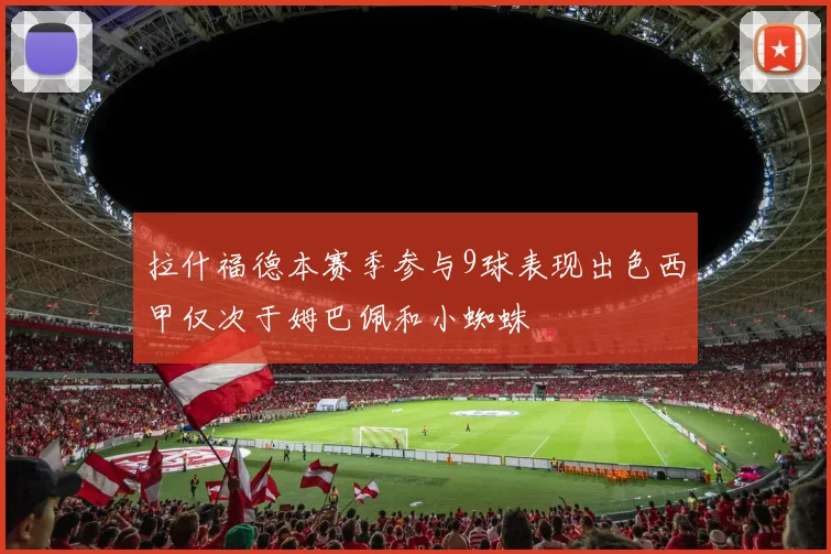 拉什福德本赛季参与9球表现出色西甲仅次于姆巴佩和小蜘蛛