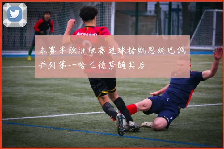 本赛季欧洲联赛进球榜凯恩姆巴佩并列第一哈兰德紧随其后