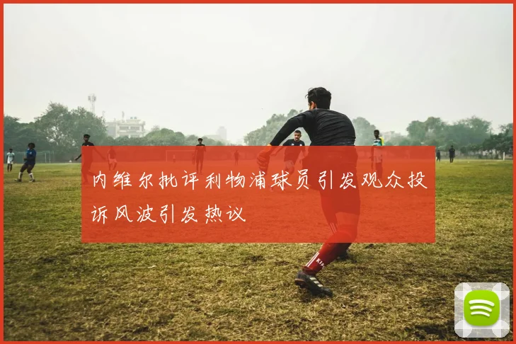 内维尔批评利物浦球员引发观众投诉风波引发热议