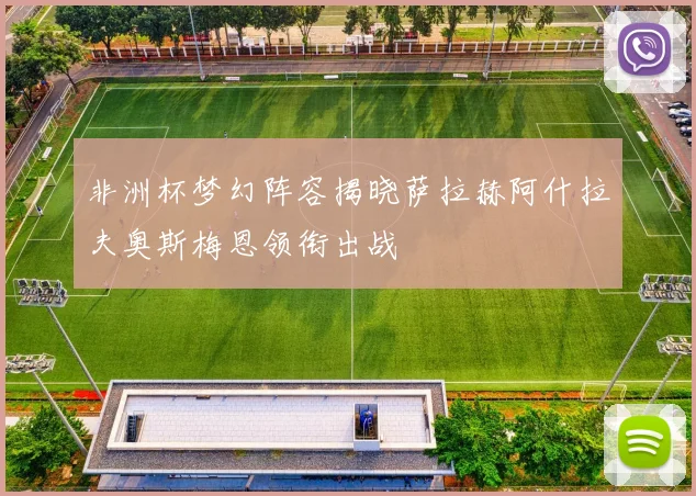 非洲杯梦幻阵容揭晓萨拉赫阿什拉夫奥斯梅恩领衔出战