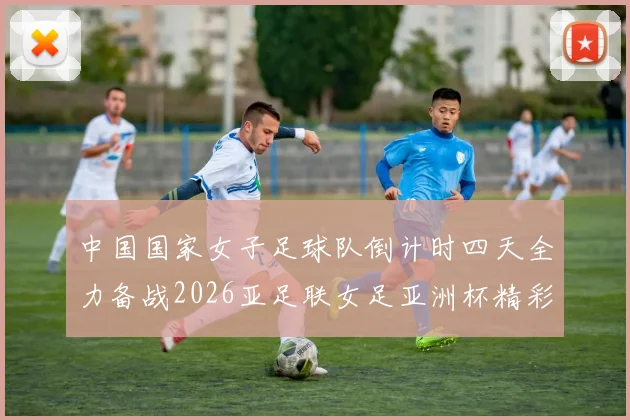 中国国家女子足球队倒计时四天全力备战2026亚足联女足亚洲杯精彩即将开启