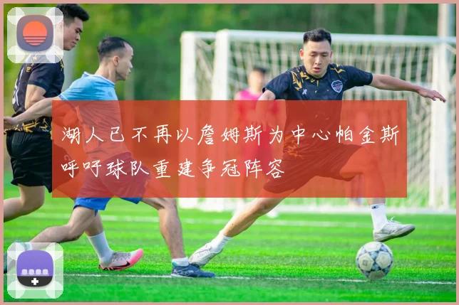 湖人已不再以詹姆斯为中心帕金斯呼吁球队重建争冠阵容