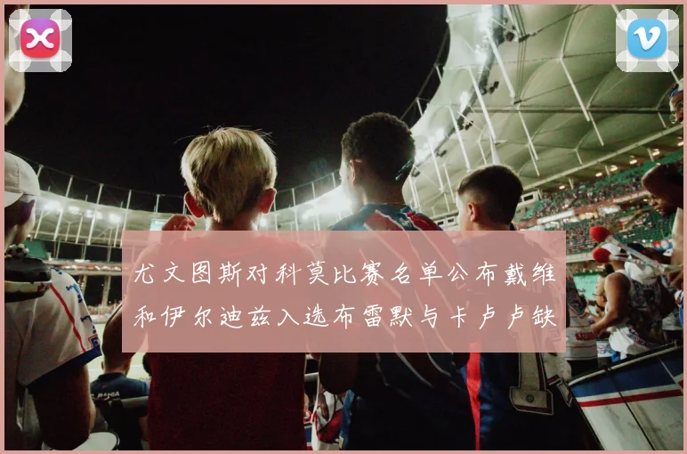 尤文图斯对科莫比赛名单公布戴维和伊尔迪兹入选布雷默与卡卢卢缺席