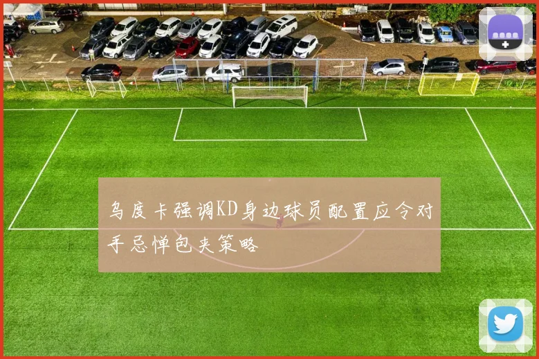乌度卡强调KD身边球员配置应令对手忌惮包夹策略