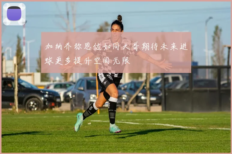 加纳乔称恩佐如同大哥期待未来进球更多提升空间无限