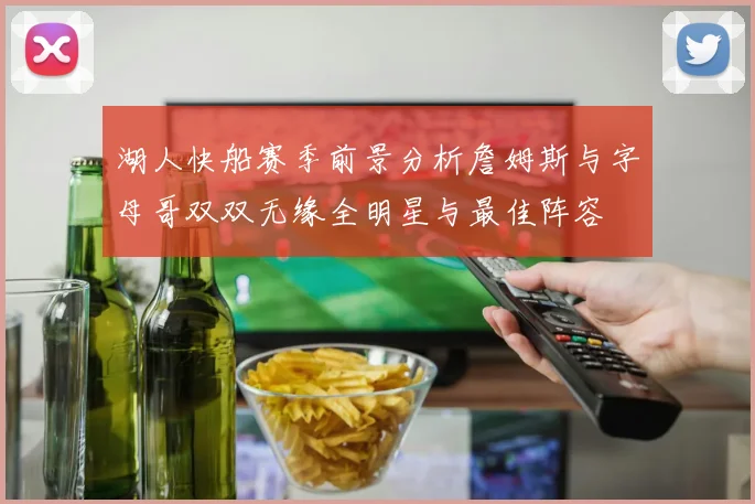 湖人快船赛季前景分析詹姆斯与字母哥双双无缘全明星与最佳阵容