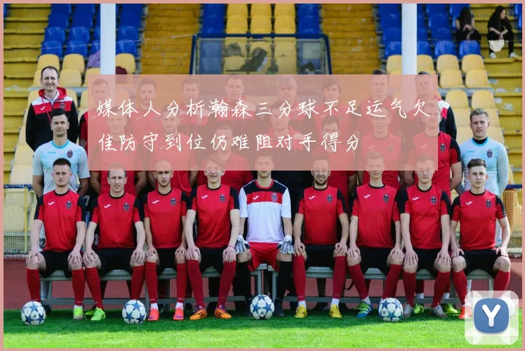 媒体人分析瀚森三分球不足运气欠佳防守到位仍难阻对手得分