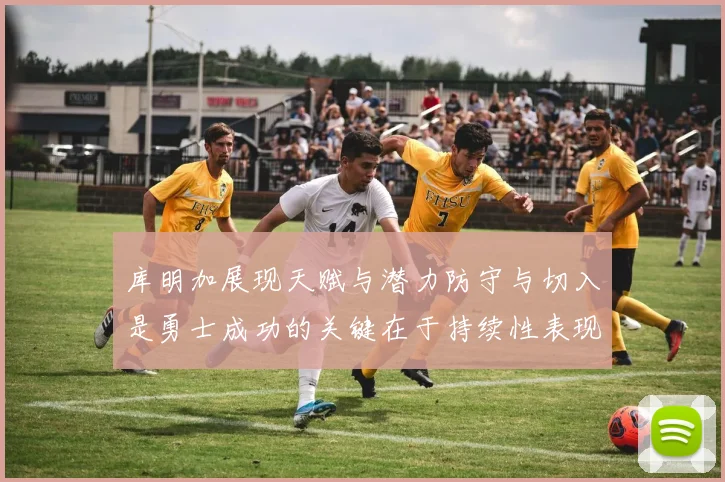 库明加展现天赋与潜力防守与切入是勇士成功的关键在于持续性表现
