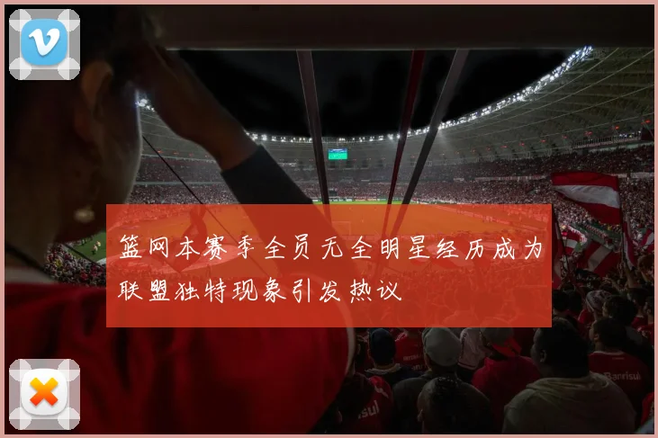 篮网本赛季全员无全明星经历成为联盟独特现象引发热议