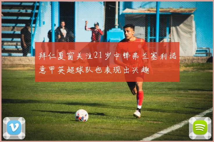 拜仁夏窗关注21岁中锋弗兰塞利诺意甲英超球队也表现出兴趣